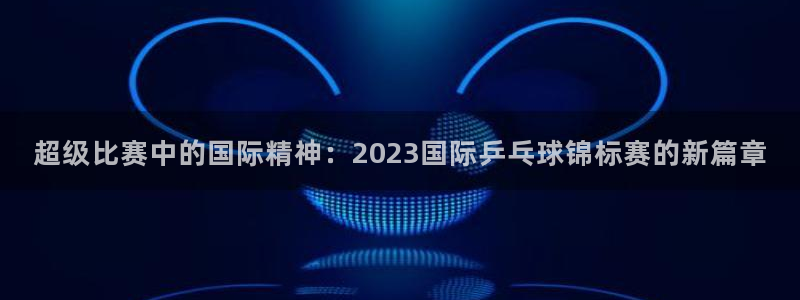 意昂平台登录入口最新版本介绍：超级比赛中的国际精神：2023