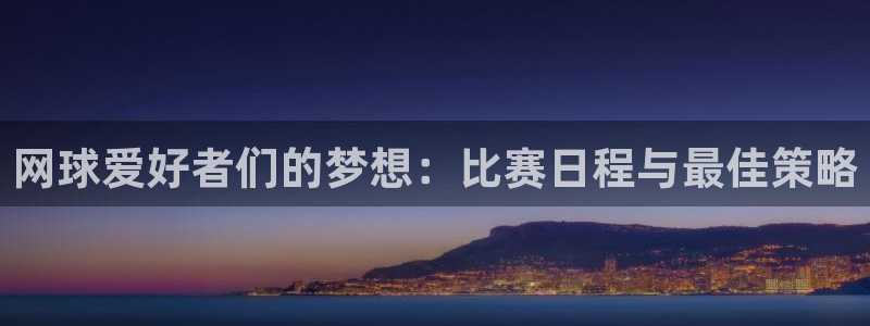  意昂平台官网：网球爱好者们的梦想：比赛日程与最佳策略
