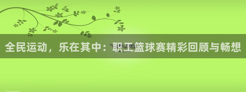  意昂体育官网：全民运动，乐在其中：职工篮球赛精彩回顾与畅想