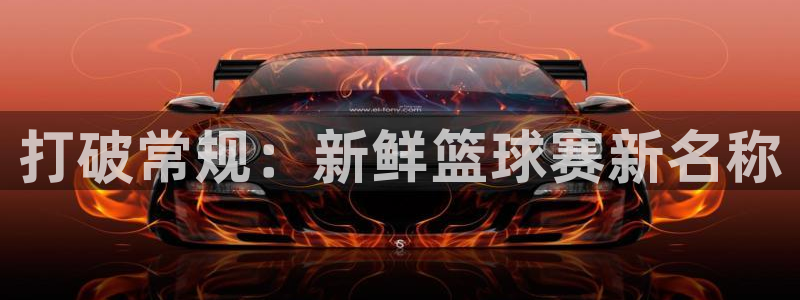 意昂体育app官方网站入口在线观看：打破常规：新鲜篮球赛新名