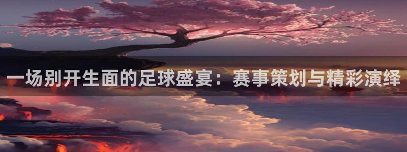  意昂体育是正规平台的吗：一场别开生面的足球盛宴：赛事策划与精
