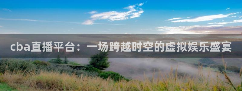 飞速直播nba直播无插件：cba直播平台：一场跨越时空的虚拟娱乐盛宴