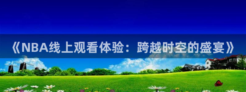 飞速免费直播nba：《NBA线上观看体验：跨越时空的盛宴》