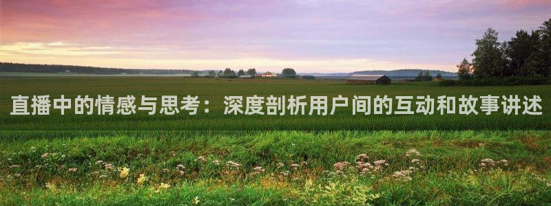 极速体育飞速直播：直播中的情感与思考：深度剖析用户间的互动和故事讲述